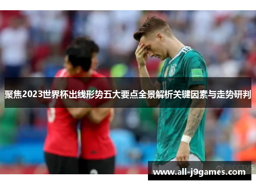 聚焦2023世界杯出线形势五大要点全景解析关键因素与走势研判
