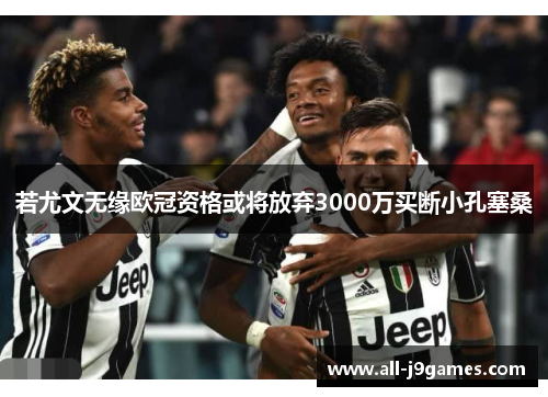 若尤文无缘欧冠资格或将放弃3000万买断小孔塞桑