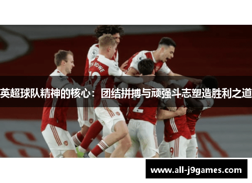 英超球队精神的核心：团结拼搏与顽强斗志塑造胜利之道