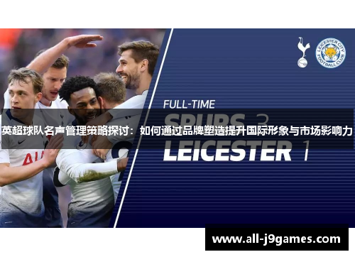 英超球队名声管理策略探讨：如何通过品牌塑造提升国际形象与市场影响力