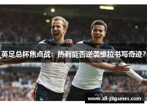 英足总杯焦点战：热刺能否逆袭维拉书写奇迹？