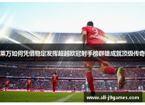 莱万如何凭借稳定发挥超越欧冠射手榜群雄成就顶级传奇