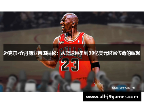 迈克尔·乔丹商业帝国揭秘：从篮球巨星到30亿美元财富传奇的崛起