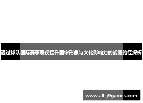 通过球队国际赛事表现提升国家形象与文化影响力的战略路径探析