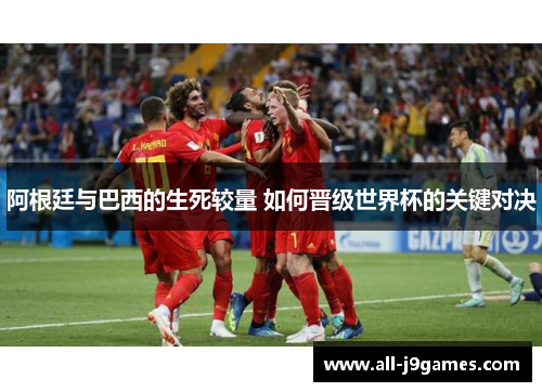 阿根廷与巴西的生死较量 如何晋级世界杯的关键对决 阿根廷与巴西的生死较量 如何晋级世界杯的关键对决