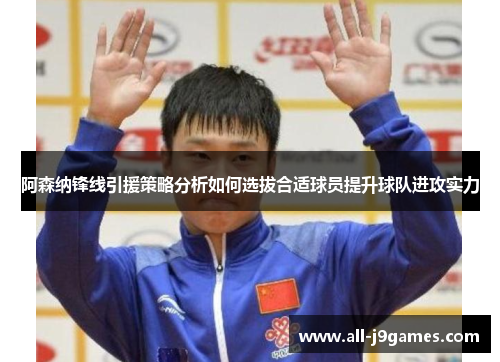 阿森纳锋线引援策略分析如何选拔合适球员提升球队进攻实力 阿森纳锋线引援策略分析如何选拔合适球员提升球队进攻实力