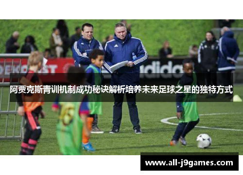 阿贾克斯青训机制成功秘诀解析培养未来足球之星的独特方式 阿贾克斯青训机制成功秘诀解析培养未来足球之星的独特方式