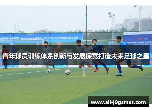 青年球员训练体系创新与发展探索打造未来足球之星