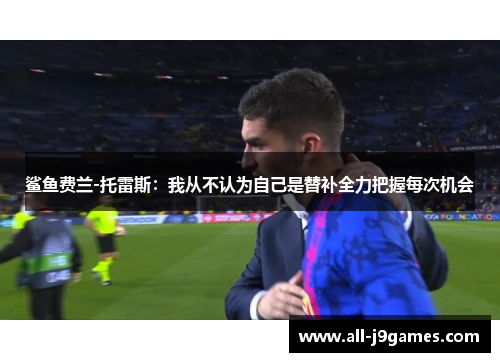 鲨鱼费兰-托雷斯：我从不认为自己是替补全力把握每次机会