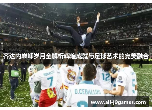 齐达内巅峰岁月全解析辉煌成就与足球艺术的完美融合