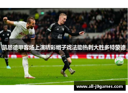 凯恩德甲客场上演精彩帽子戏法助热刺大胜多特蒙德 凯恩德甲客场上演精彩帽子戏法助热刺大胜多特蒙德