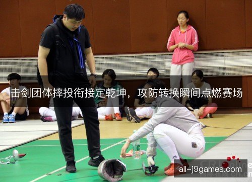 击剑团体摔投衔接定乾坤，攻防转换瞬间点燃赛场