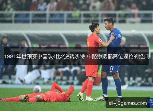 1981年世预赛中国队4比2逆转沙特 中路渗透配高位逼抢的经典