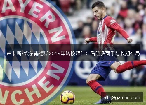卢卡斯·埃尔南德斯2019年转投拜仁：后防多面手与长期布局